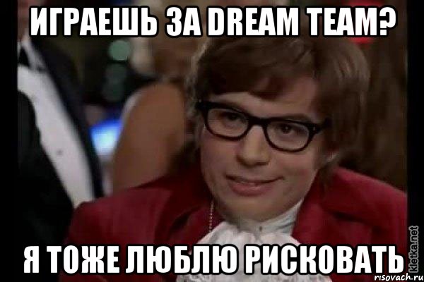 играешь за dream team? я тоже люблю рисковать, Мем Остин Пауэрс (я тоже люблю рисковать)