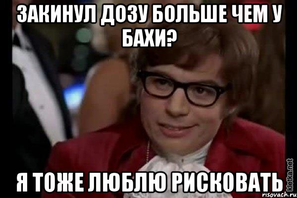 закинул дозу больше чем у бахи? я тоже люблю рисковать, Мем Остин Пауэрс (я тоже люблю рисковать)