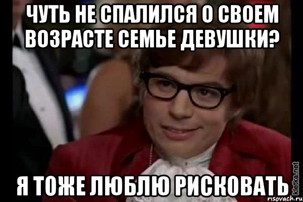 чуть не спалился о своем возрасте семье девушки? я тоже люблю рисковать, Мем Остин Пауэрс (я тоже люблю рисковать)