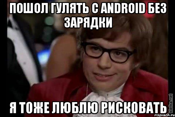 пошол гулять с android без зарядки я тоже люблю рисковать, Мем Остин Пауэрс (я тоже люблю рисковать)