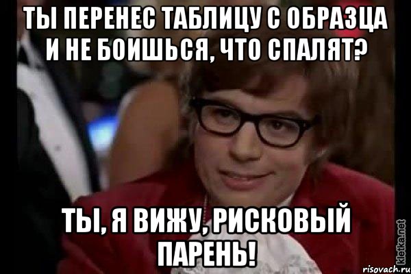 ты перенес таблицу с образца и не боишься, что спалят? ты, я вижу, рисковый парень!, Мем Остин Пауэрс (я тоже люблю рисковать)