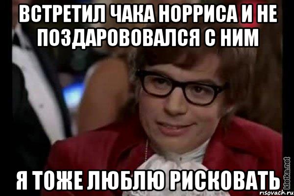 встретил чака норриса и не поздарововался с ним я тоже люблю рисковать, Мем Остин Пауэрс (я тоже люблю рисковать)