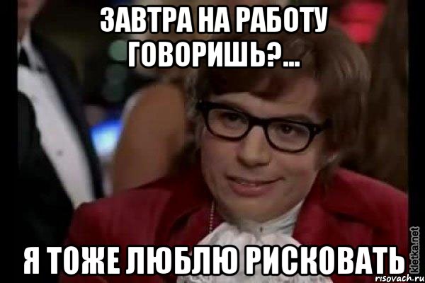 завтра на работу говоришь?... я тоже люблю рисковать, Мем Остин Пауэрс (я тоже люблю рисковать)