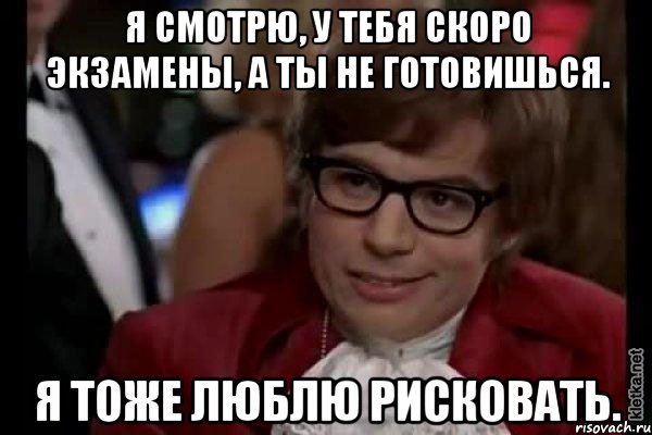 я смотрю, у тебя скоро экзамены, а ты не готовишься. я тоже люблю рисковать., Мем Остин Пауэрс (я тоже люблю рисковать)