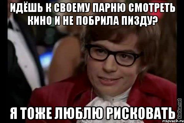 идёшь к своему парню смотреть кино и не побрила пизду? я тоже люблю рисковать, Мем Остин Пауэрс (я тоже люблю рисковать)