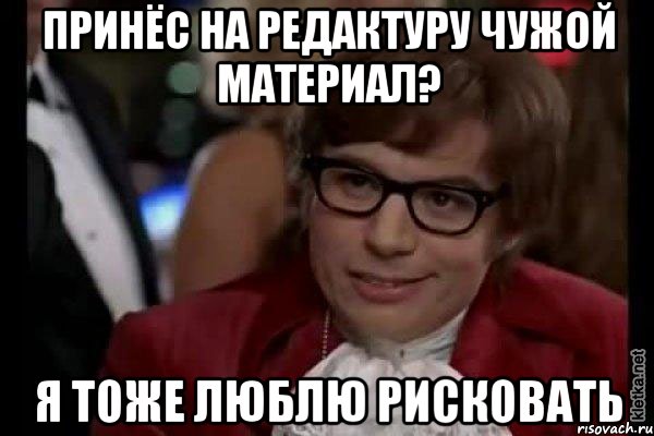 принёс на редактуру чужой материал? я тоже люблю рисковать, Мем Остин Пауэрс (я тоже люблю рисковать)