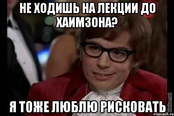 не ходишь на лекции до хаимзона? я тоже люблю рисковать, Мем Остин Пауэрс (я тоже люблю рисковать)