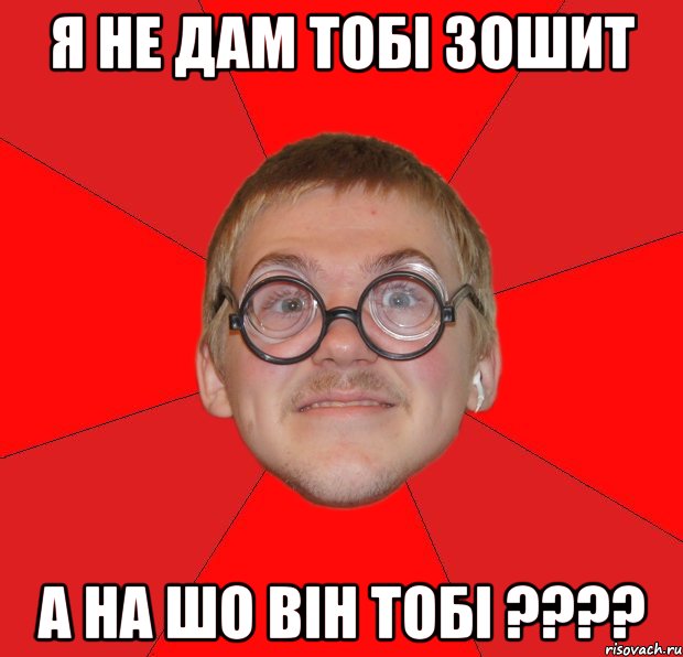 я не дам тобі зошит а на шо він тобі ???, Мем Злой Типичный Ботан