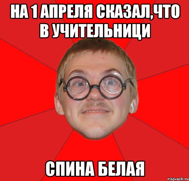 на 1 апреля сказал,что в учительници спина белая, Мем Злой Типичный Ботан