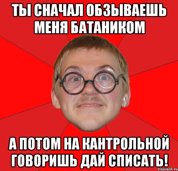 ты сначал обзываешь меня батаником а потом на кантрольной говоришь дай списать!, Мем Злой Типичный Ботан