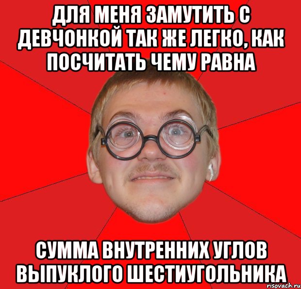 для меня замутить с девчонкой так же легко, как посчитать чему равна сумма внутренних углов выпуклого шестиугольника, Мем Злой Типичный Ботан