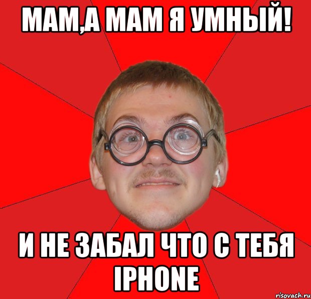 мам,а мам я умный! и не забал что с тебя iphone, Мем Злой Типичный Ботан