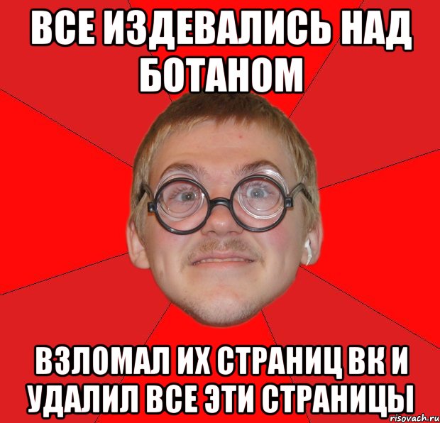 все издевались над ботаном взломал их страниц вк и удалил все эти страницы, Мем Злой Типичный Ботан