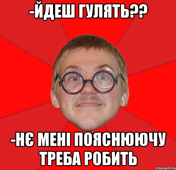 -йдеш гулять?? -нє мені пояснюючу треба робить, Мем Злой Типичный Ботан