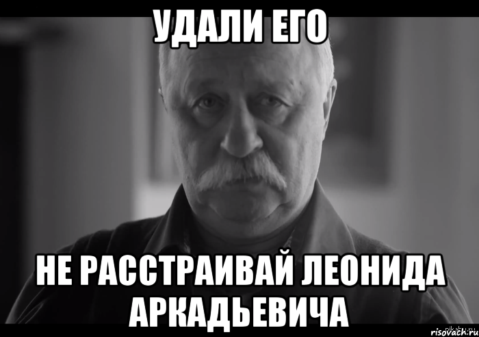 удали его не расстраивай леонида аркадьевича, Мем Не огорчай Леонида Аркадьевича