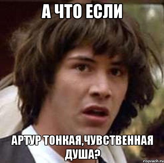 а что если артур тонкая,чувственная душа?, Мем А что если (Киану Ривз)