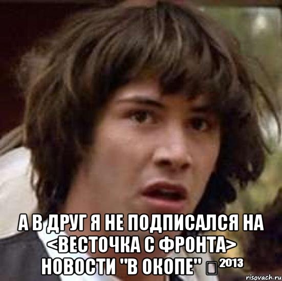  а в друг я не подписался на <весточка с фронта> новости "в окопе" ✔²º¹³, Мем А что если (Киану Ривз)