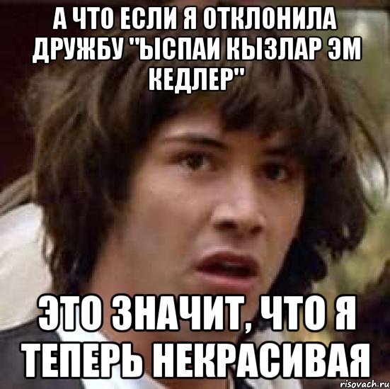 а что если я отклонила дружбу "ыспаи кызлар эм кедлер" это значит, что я теперь некрасивая, Мем А что если (Киану Ривз)