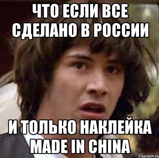 что если все сделано в россии и только наклейка made in china, Мем А что если (Киану Ривз)