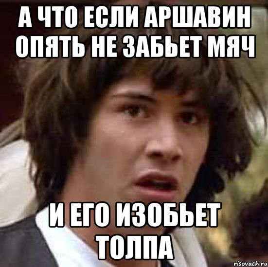 а что если аршавин опять не забьет мяч и его изобьет толпа, Мем А что если (Киану Ривз)