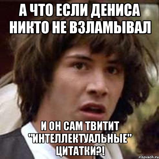 а что если дениса никто не взламывал и он сам твитит "интеллектуальные" цитатки?!, Мем А что если (Киану Ривз)