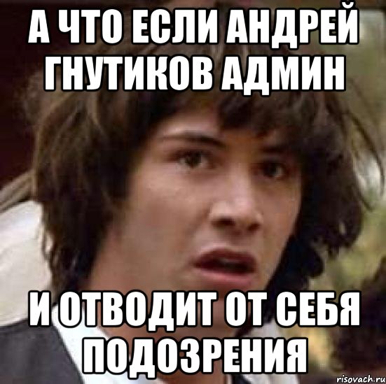 а что если андрей гнутиков админ и отводит от себя подозрения, Мем А что если (Киану Ривз)