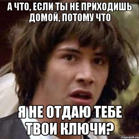 а что, если ты не приходишь домой, потому что я не отдаю тебе твои ключи?, Мем А что если (Киану Ривз)