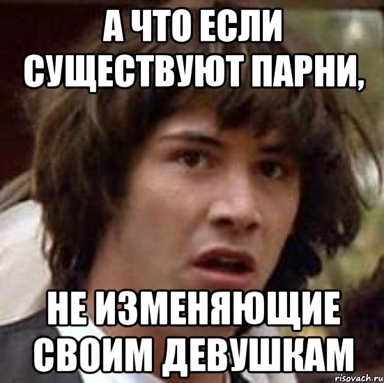 а что если существуют парни, не изменяющие своим девушкам, Мем А что если (Киану Ривз)