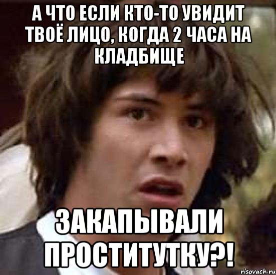 а что если кто-то увидит твоё лицо, когда 2 часа на кладбище закапывали проститутку?!, Мем А что если (Киану Ривз)