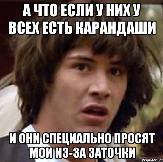 а что если у них у всех есть карандаши и они специально просят мои из-за заточки, Мем А что если (Киану Ривз)