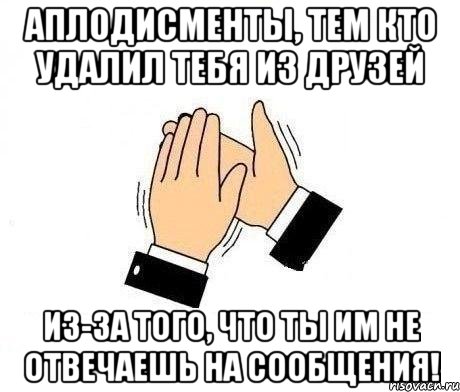 аплодисменты, тем кто удалил тебя из друзей из-за того, что ты им не отвечаешь на сообщения!