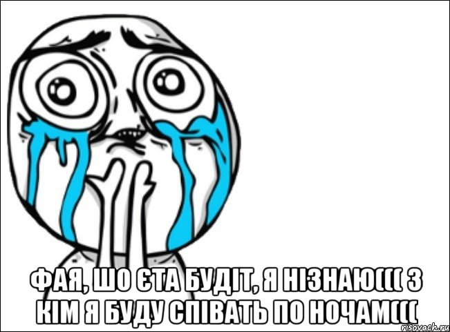  фая, шо єта будіт, я нізнаю((( з кім я буду співать по ночам(((, Мем Это самый