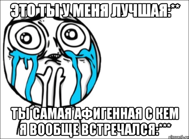 это ты у меня лучшая:** ты самая афигенная с кем я вообще встречался:***, Мем Это самый