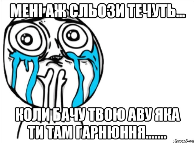 мені аж сльози течуть... коли бачу твою аву яка ти там гарнюння......., Мем Это самый