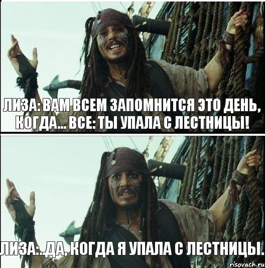 Лиза:..Да, когда я упала с лестницы. Лиза: ВАМ ВСЕМ ЗАПОМНИТСЯ ЭТО ДЕНЬ, КОГДА... все: ТЫ УПАЛА С ЛЕСТНИЦЫ!, Комикс  Джек Воробей (запомните тот день)