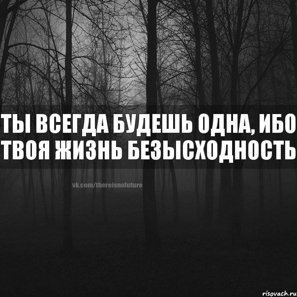 ты всегда будешь одна, ибо твоя жизнь безысходность