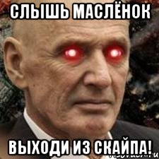 слышь маслёнок выходи из скайпа!