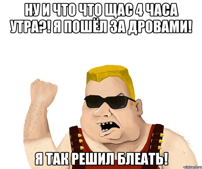 ну и что что щас 4 часа утра?! я пошёл за дровами! я так решил блеать!, Мем Боевой мужик блеать