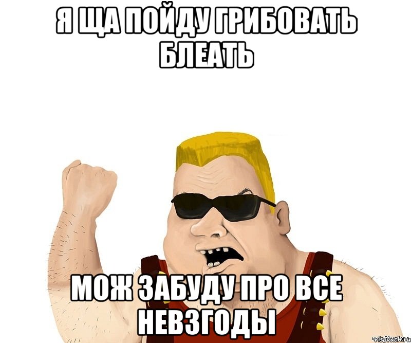 я ща пойду грибовать блеать мож забуду про все невзгоды, Мем Боевой мужик блеать