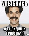 улыбнись а то сидишь грюстная, Мем Борат