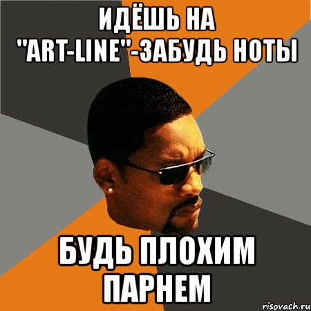 идёшь на "art-line"-забудь ноты будь плохим парнем