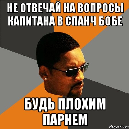 не отвечай на вопросы капитана в спанч бобе будь плохим парнем, Мем Будь плохим парнем