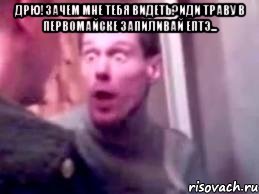 дрю!зачем мне тебя видеть?иди траву в первомайске запиливай ептэ... , Мем   буйный славик