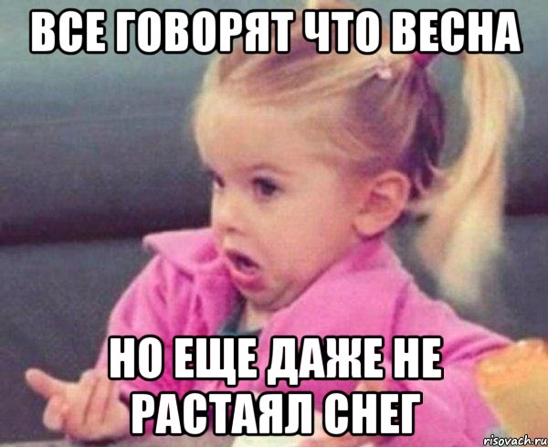 все говорят что весна но еще даже не растаял снег, Мем  Ты говоришь (девочка возмущается)