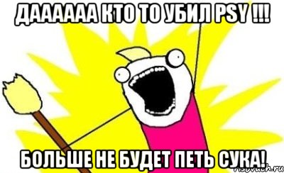 даааааа кто то убил psy !!! больше не будет петь сука!, Мем кто мы чего мы хотим