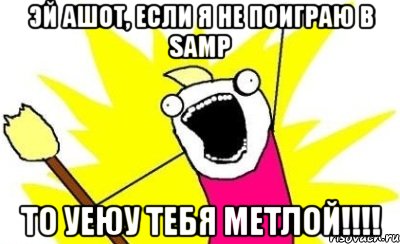 эй ашот, если я не поиграю в samp то уеюу тебя метлой!!!, Мем кто мы чего мы хотим