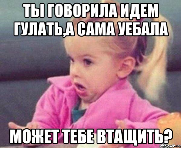 ты говорила идем гулать,а сама уебала может тебе втащить?, Мем  Ты говоришь (девочка возмущается)