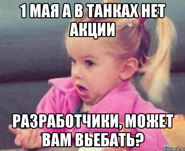 1 мая а в танках нет акции разработчики, может вам вьебать?, Мем  Ты говоришь (девочка возмущается)