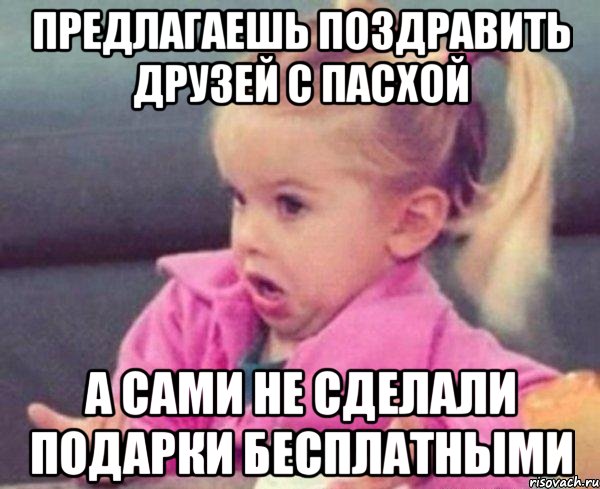 предлагаешь поздравить друзей с пасхой а сами не сделали подарки бесплатными, Мем  Ты говоришь (девочка возмущается)