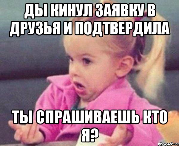 ды кинул заявку в друзья и подтвердила ты спрашиваешь кто я?, Мем  Ты говоришь (девочка возмущается)